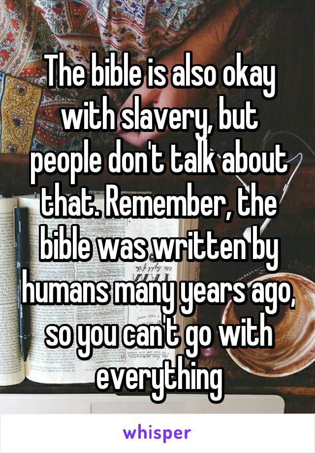 The bible is also okay with slavery, but people don't talk about that. Remember, the bible was written by humans many years ago, so you can't go with everything