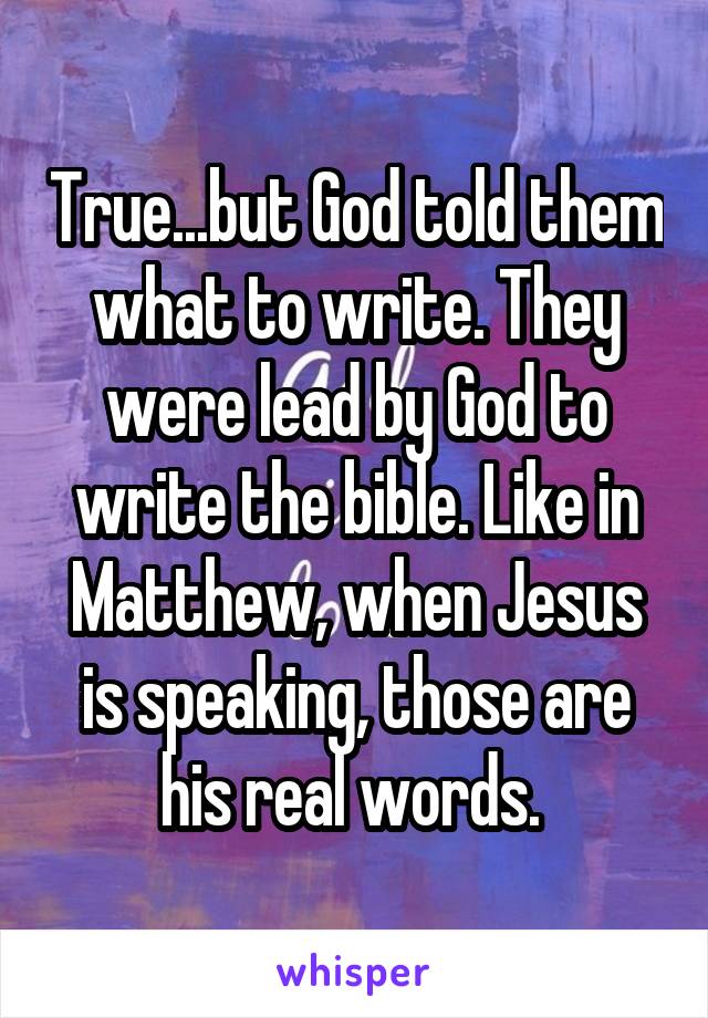 True...but God told them what to write. They were lead by God to write the bible. Like in Matthew, when Jesus is speaking, those are his real words. 