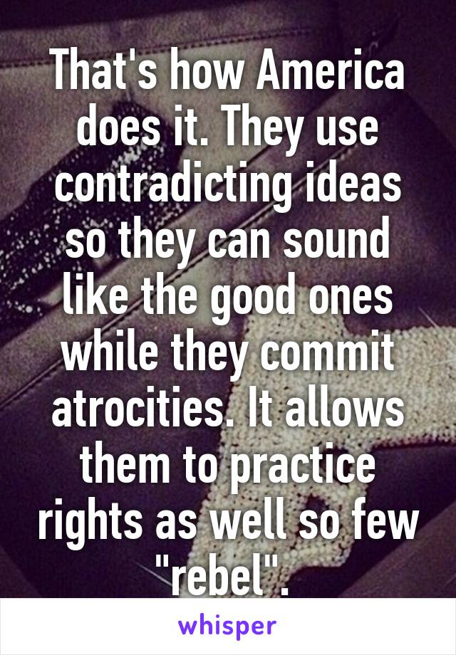 That's how America does it. They use contradicting ideas so they can sound like the good ones while they commit atrocities. It allows them to practice rights as well so few "rebel". 