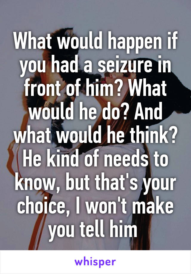 What would happen if you had a seizure in front of him? What would he do? And what would he think? He kind of needs to know, but that's your choice, I won't make you tell him 