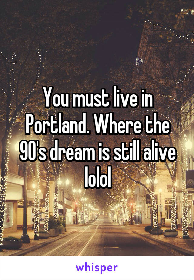 You must live in Portland. Where the 90's dream is still alive lolol