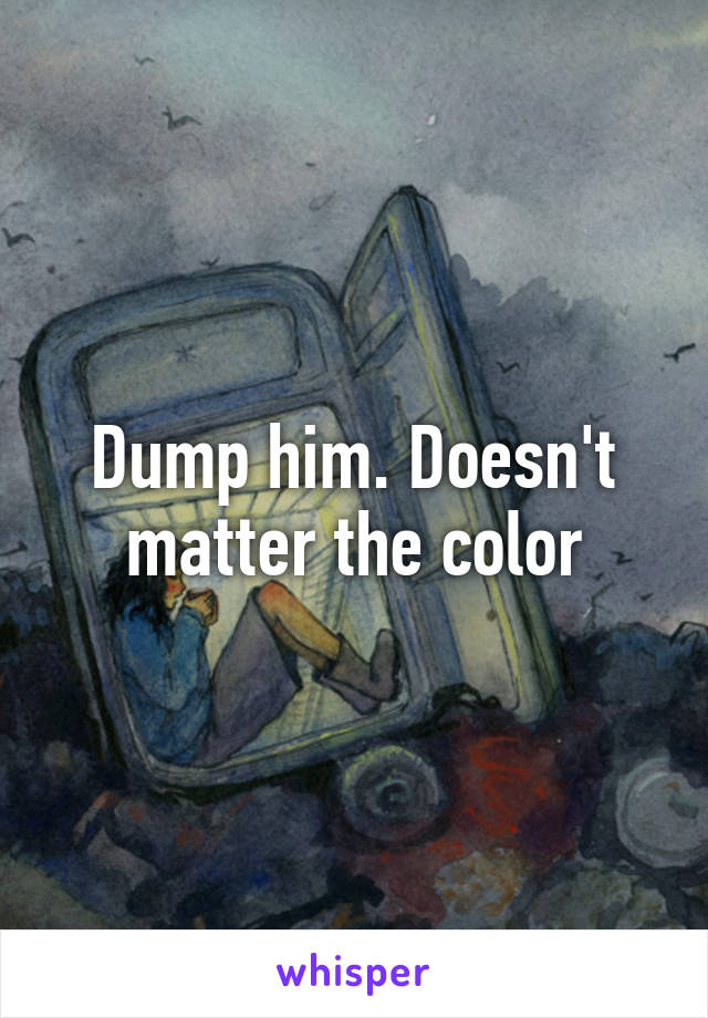 Dump him. Doesn't matter the color