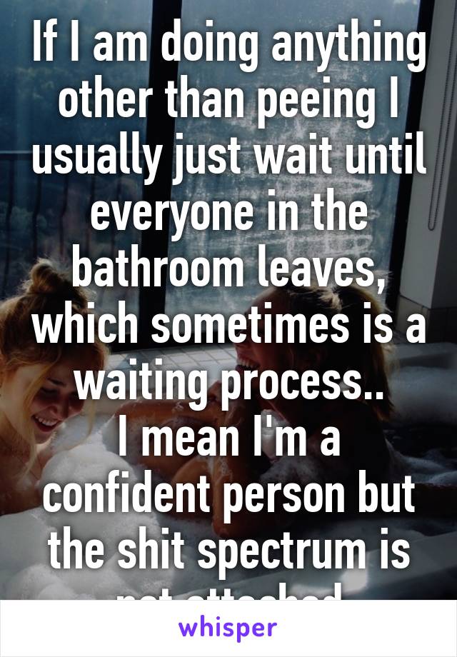 If I am doing anything other than peeing I usually just wait until everyone in the bathroom leaves, which sometimes is a waiting process..
I mean I'm a confident person but the shit spectrum is not attached