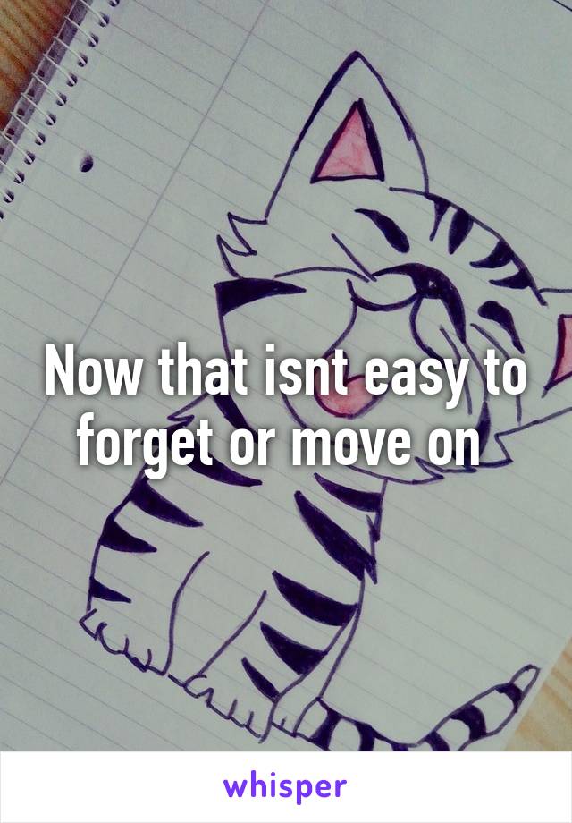 Now that isnt easy to forget or move on 