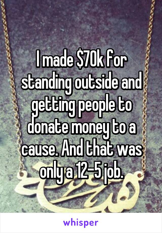 I made $70k for standing outside and getting people to donate money to a cause. And that was only a 12-5 job.