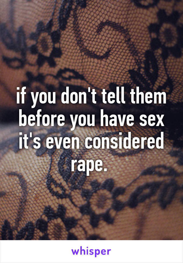 if you don't tell them before you have sex it's even considered rape. 