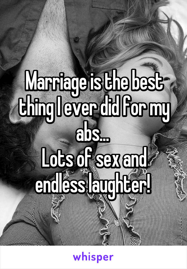 Marriage is the best thing I ever did for my abs... 
Lots of sex and endless laughter! 