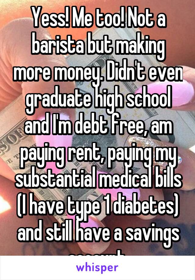 Yess! Me too! Not a barista but making more money. Didn't even graduate high school and I'm debt free, am paying rent, paying my substantial medical bills (I have type 1 diabetes) and still have a savings account 