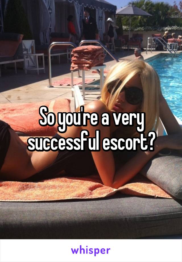 So you're a very successful escort?