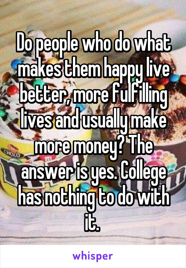 Do people who do what makes them happy live better, more fulfilling lives and usually make more money? The answer is yes. College has nothing to do with it. 