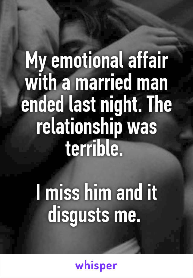 My emotional affair with a married man ended last night. The relationship was terrible. 

I miss him and it disgusts me. 