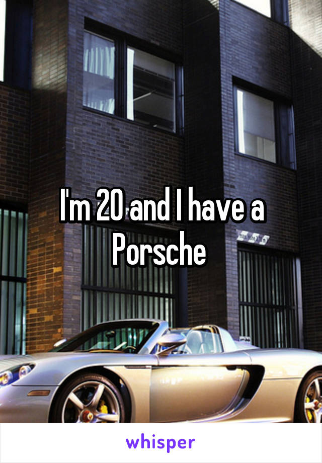 I'm 20 and I have a Porsche 