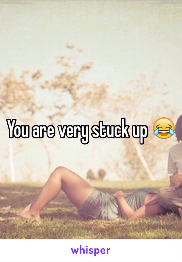 You are very stuck up 😂