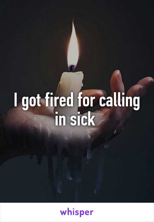 I got fired for calling in sick 