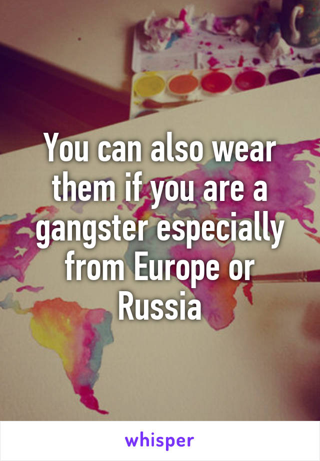 You can also wear them if you are a gangster especially from Europe or Russia