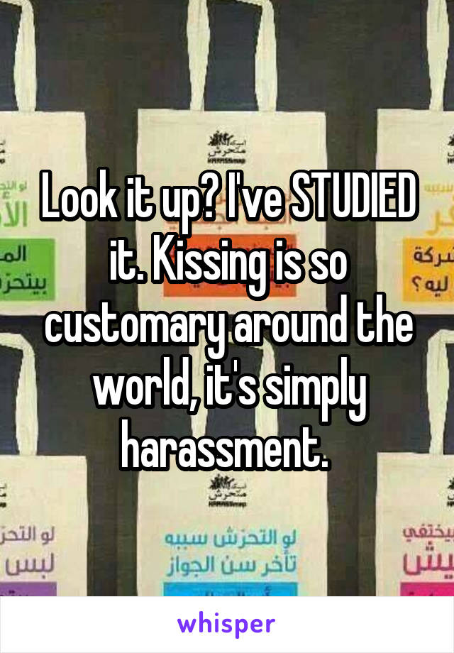 Look it up? I've STUDIED it. Kissing is so customary around the world, it's simply harassment. 