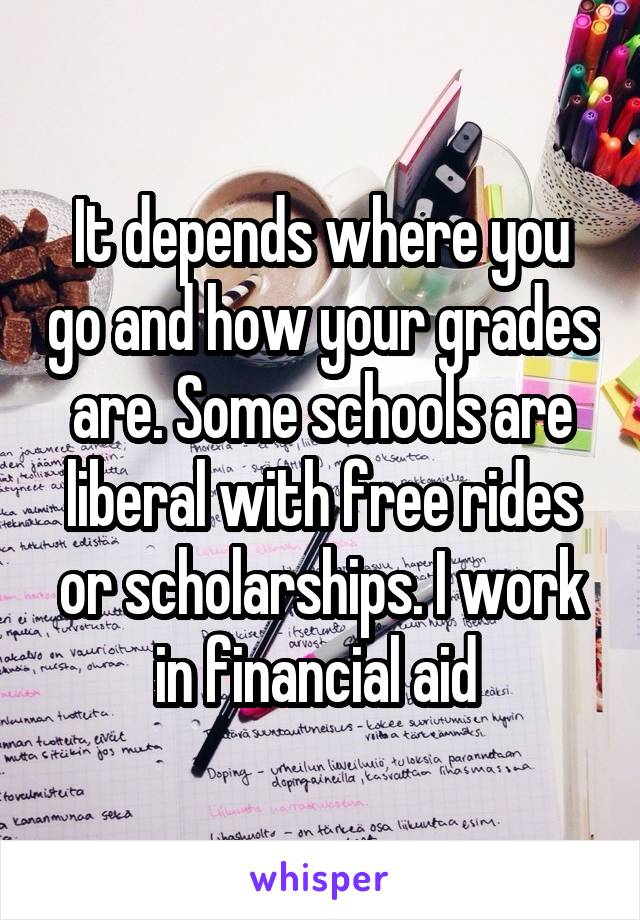 It depends where you go and how your grades are. Some schools are liberal with free rides or scholarships. I work in financial aid 