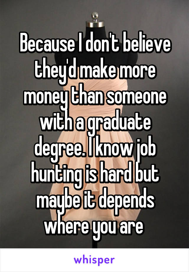 Because I don't believe they'd make more money than someone with a graduate degree. I know job hunting is hard but maybe it depends where you are 