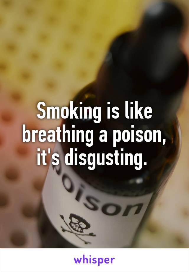 Smoking is like breathing a poison, it's disgusting. 