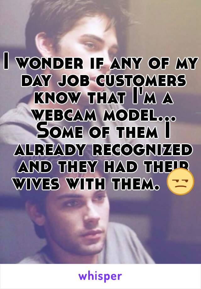 I wonder if any of my day job customers know that I'm a webcam model... Some of them I already recognized and they had their wives with them. 😒