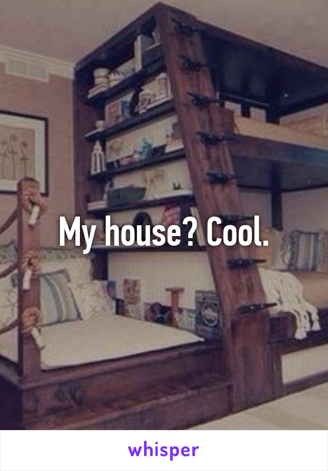 My house? Cool.