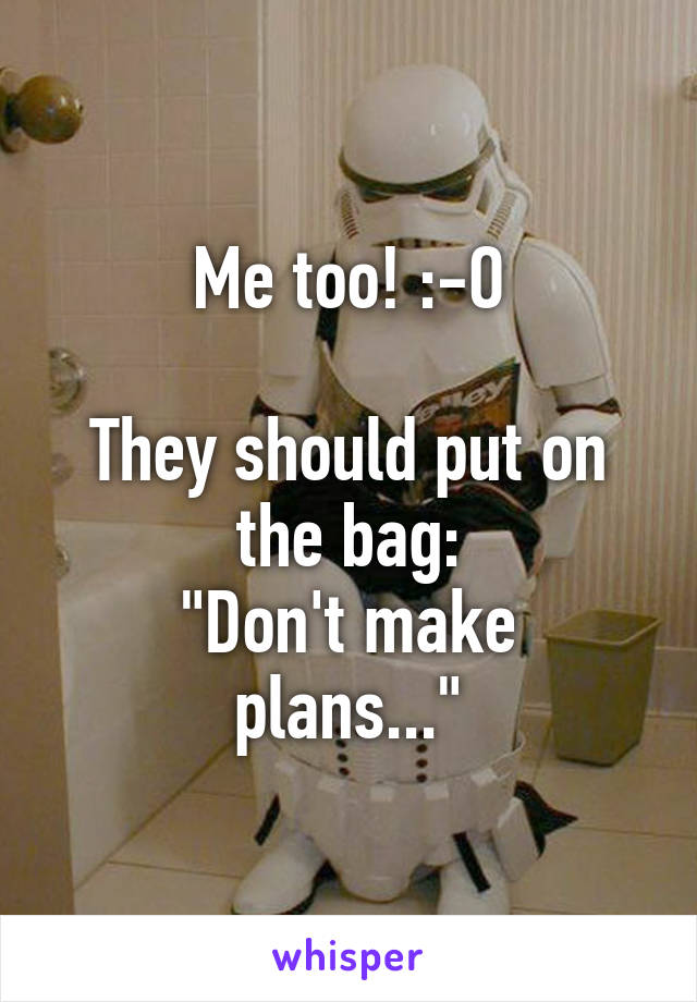 Me too! :-O

They should put on the bag:
"Don't make plans..."