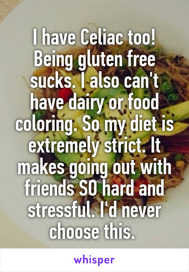 I have Celiac too! Being gluten free sucks. I also can't have dairy or food coloring. So my diet is extremely strict. It makes going out with friends SO hard and stressful. I'd never choose this. 