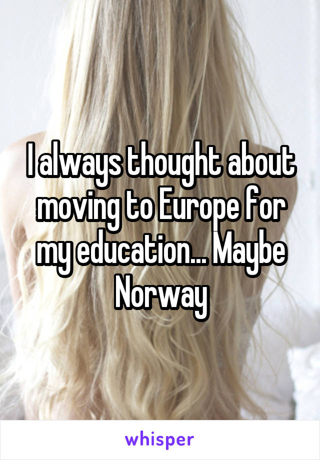 I always thought about moving to Europe for my education... Maybe Norway