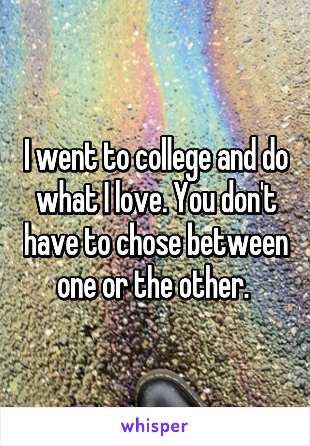 I went to college and do what I love. You don't have to chose between one or the other. 