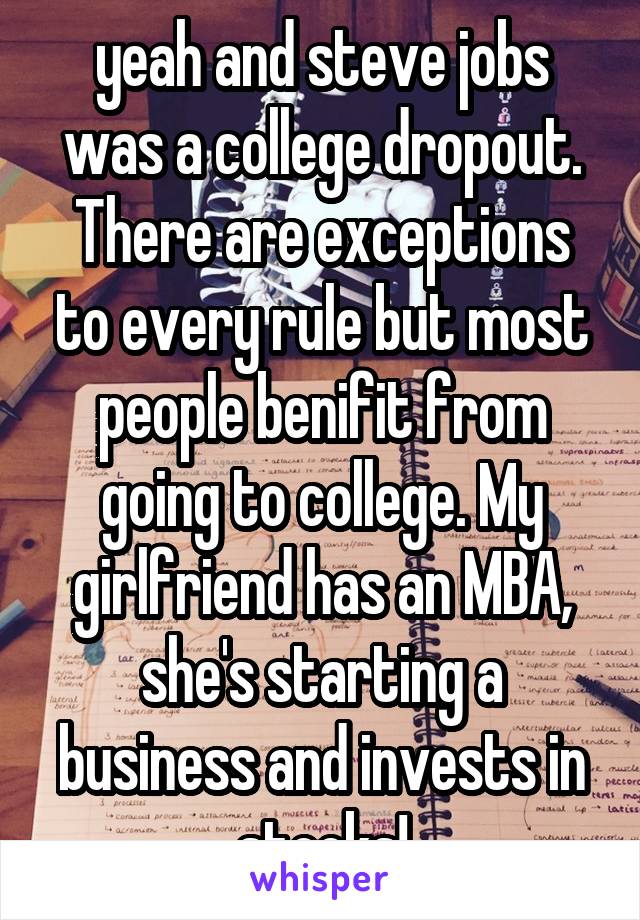 yeah and steve jobs was a college dropout. There are exceptions to every rule but most people benifit from going to college. My girlfriend has an MBA, she's starting a business and invests in stocks!