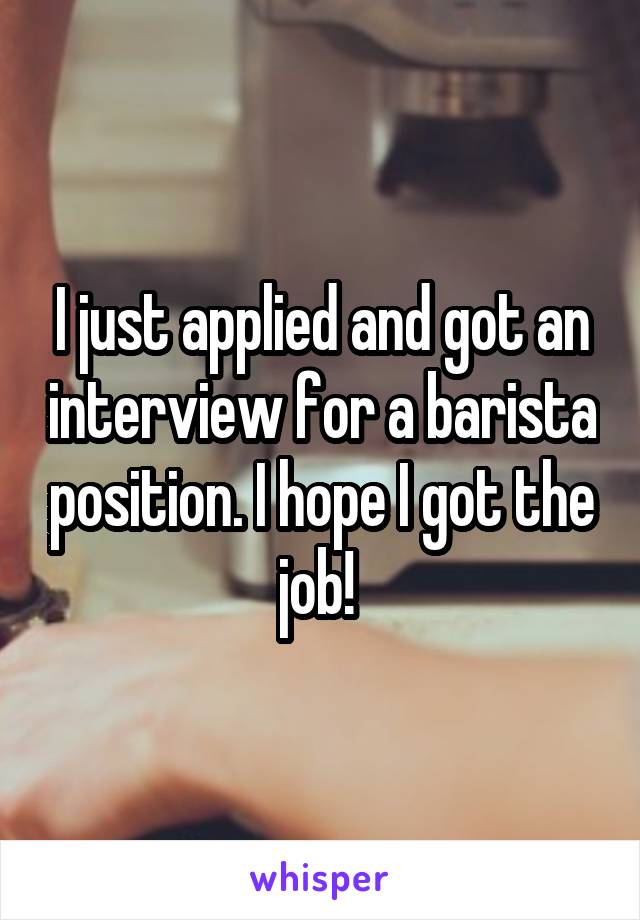 I just applied and got an interview for a barista position. I hope I got the job! 