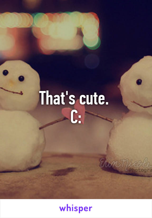 That's cute. 
C: