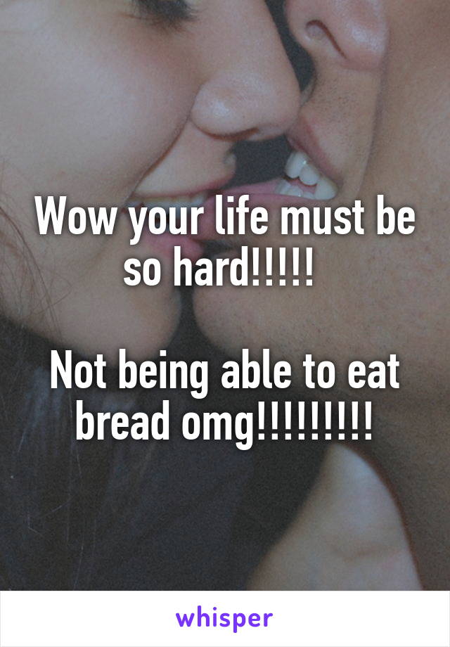 Wow your life must be so hard!!!!! 

Not being able to eat bread omg!!!!!!!!!