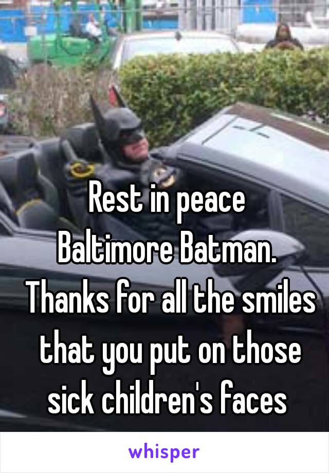 Rest in peace 
Baltimore Batman. 
Thanks for all the smiles
that you put on those
sick children's faces 