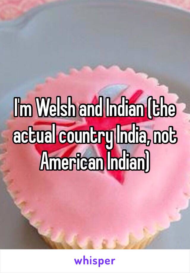 I'm Welsh and Indian (the actual country India, not American Indian)
