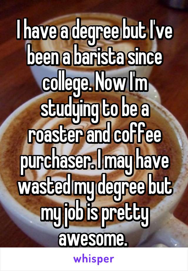 I have a degree but I've been a barista since college. Now I'm studying to be a roaster and coffee purchaser. I may have wasted my degree but my job is pretty awesome. 