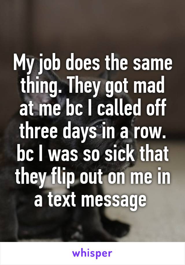 My job does the same thing. They got mad at me bc I called off three days in a row. bc I was so sick that they flip out on me in a text message 