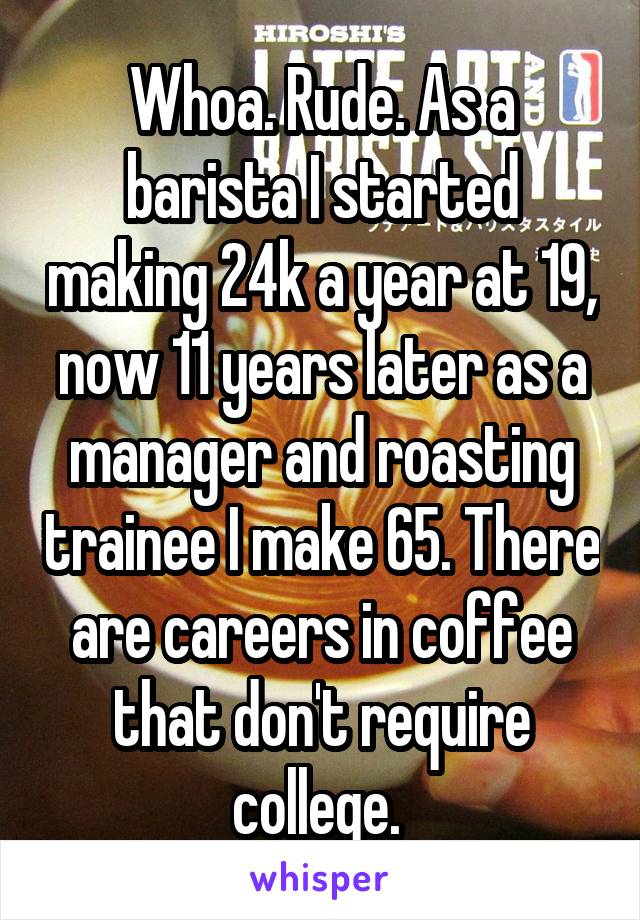 Whoa. Rude. As a barista I started making 24k a year at 19, now 11 years later as a manager and roasting trainee I make 65. There are careers in coffee that don't require college. 