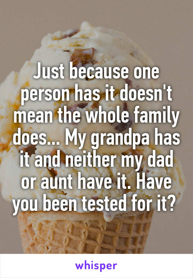 Just because one person has it doesn't mean the whole family does... My grandpa has it and neither my dad or aunt have it. Have you been tested for it? 