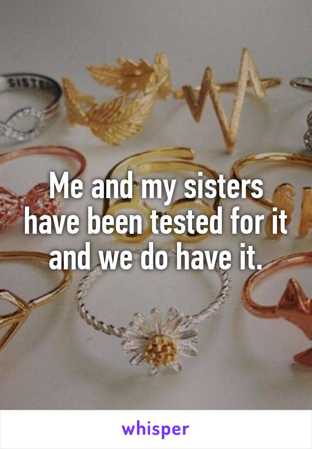 Me and my sisters have been tested for it and we do have it.