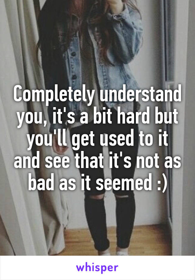 Completely understand you, it's a bit hard but you'll get used to it and see that it's not as bad as it seemed :)