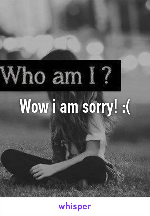 Wow i am sorry! :(