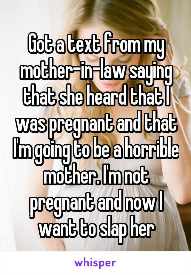 Got a text from my mother-in-law saying that she heard that I was pregnant and that I'm going to be a horrible mother. I'm not pregnant and now I want to slap her