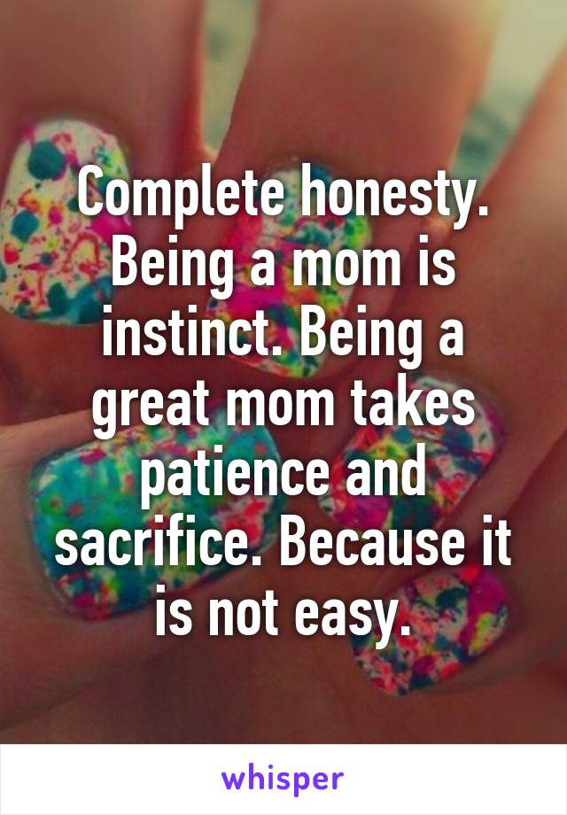 Complete honesty. Being a mom is instinct. Being a great mom takes patience and sacrifice. Because it is not easy.