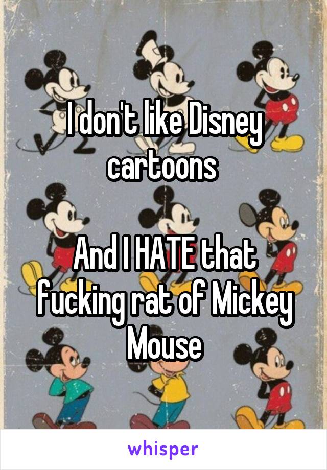 I don't like Disney cartoons 

And I HATE that fucking rat of Mickey Mouse