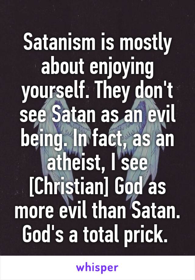 Satanism is mostly about enjoying yourself. They don't see Satan as an evil being. In fact, as an atheist, I see [Christian] God as more evil than Satan. God's a total prick. 