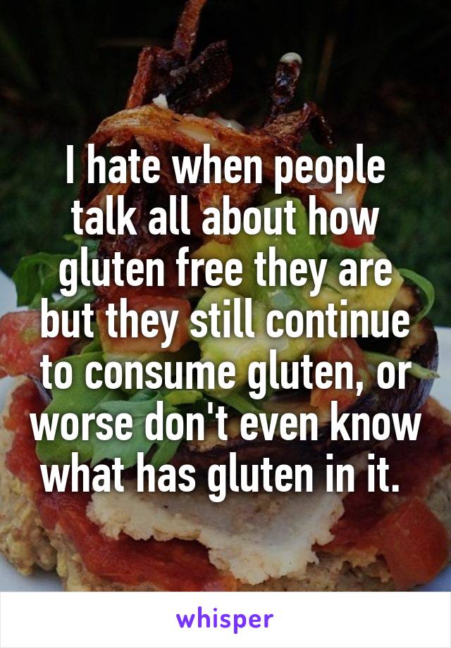 I hate when people talk all about how gluten free they are but they still continue to consume gluten, or worse don't even know what has gluten in it. 