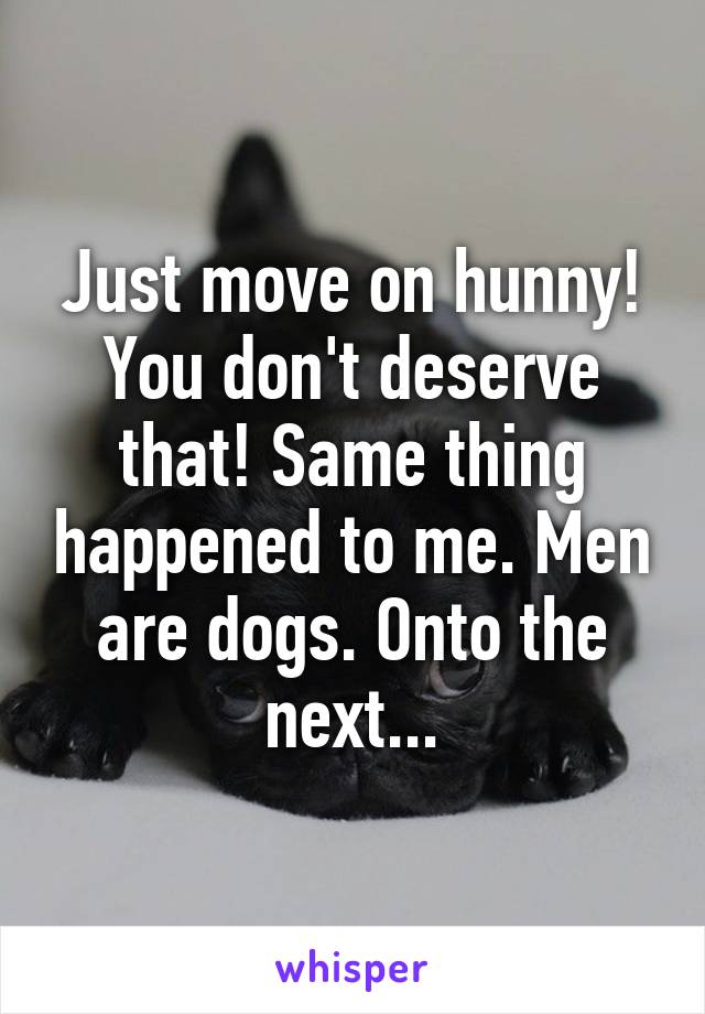 Just move on hunny! You don't deserve that! Same thing happened to me. Men are dogs. Onto the next...