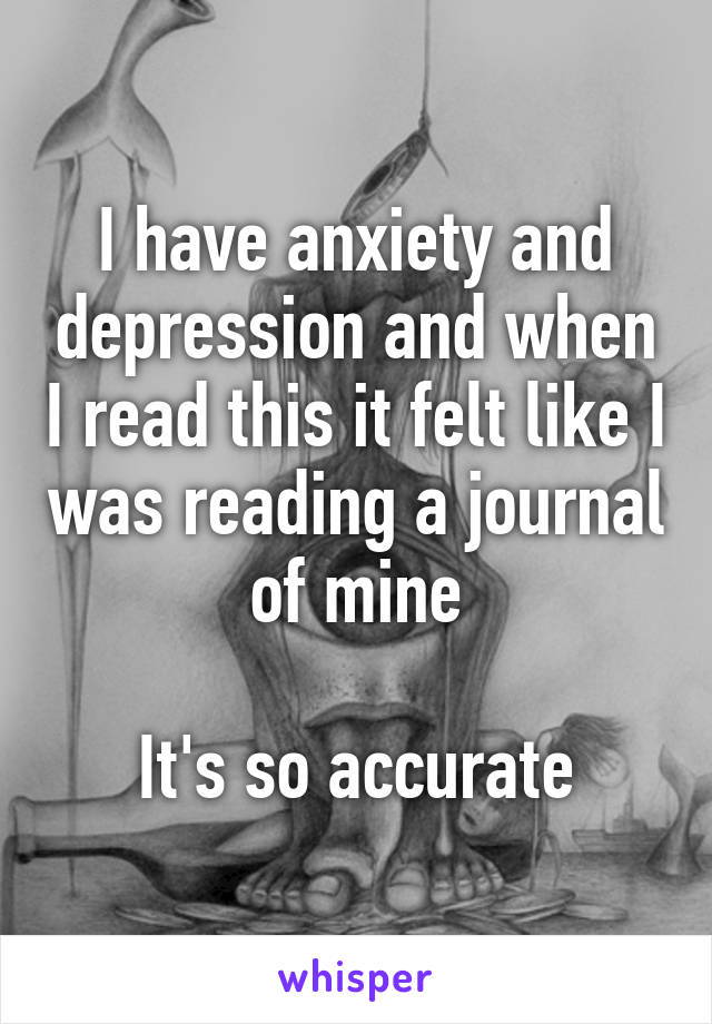I have anxiety and depression and when I read this it felt like I was reading a journal of mine

It's so accurate