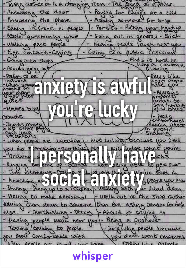 anxiety is awful you're lucky

I personally have social anxiety